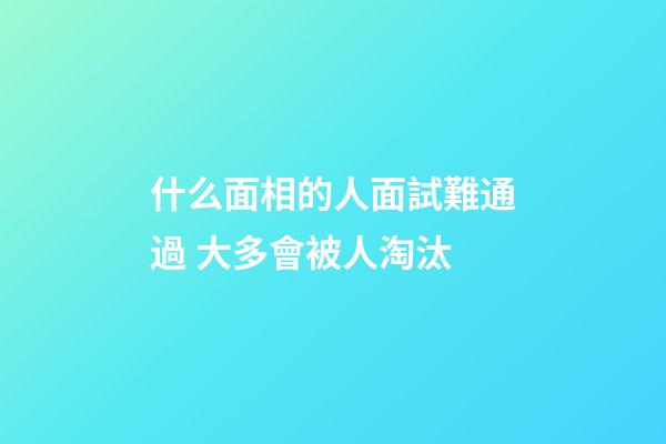 什么面相的人面試難通過 大多會被人淘汰